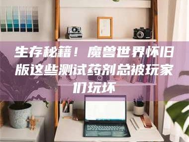 乳山生存秘籍！魔兽世界怀旧版这些测试药剂总被玩家们玩坏