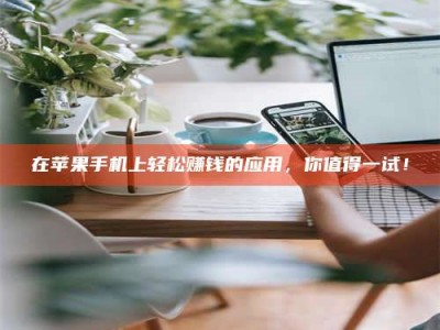 乳山在苹果手机上轻松赚钱的应用，你值得一试！