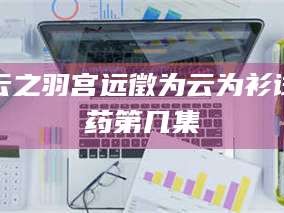 乳山云之羽宫远徵为云为衫试药第几集