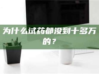 乳山为什么试药都没到十多万的？