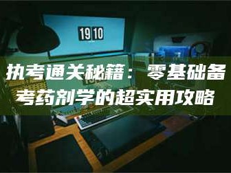 乳山执考通关秘籍：零基础备考药剂学的超实用攻略