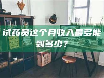 乳山试药员这个月收入最多能到多少？
