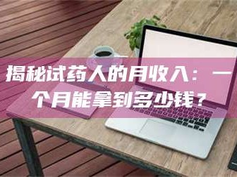 乳山揭秘试药人的月收入：一个月能拿到多少钱？