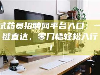 乳山试药员招聘网平台入口：一键直达，零门槛轻松入行！