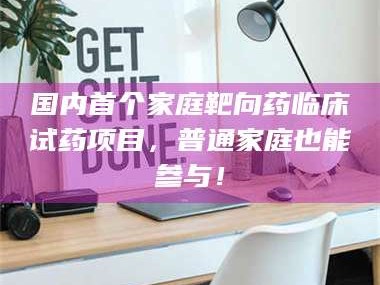 乳山国内首个家庭靶向药临床试药项目，普通家庭也能参与！