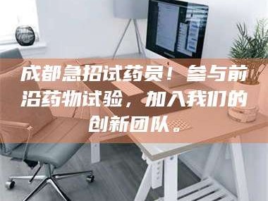 乳山成都急招试药员！参与前沿药物试验，加入我们的创新团队。