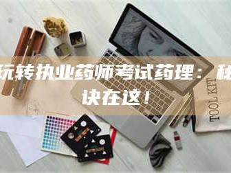 乳山玩转执业药师考试药理：秘诀在这！