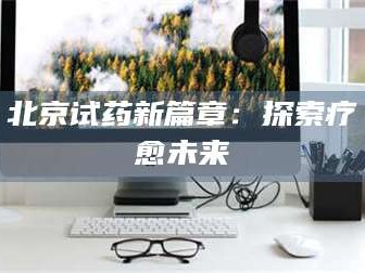 乳山北京试药新篇章：探索疗愈未来