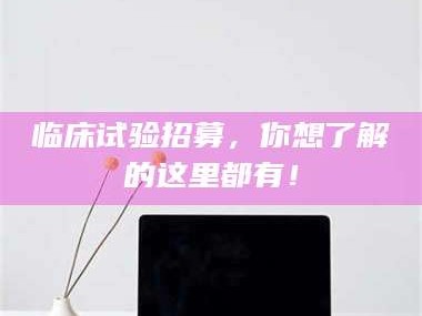 乳山临床试验招募，你想了解的这里都有！