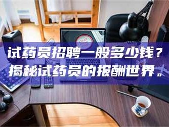 乳山试药员招聘一般多少钱？揭秘试药员的报酬世界。