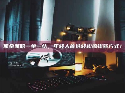 乳山佣金兼职一单一结，年轻人首选轻松搞钱新方式！