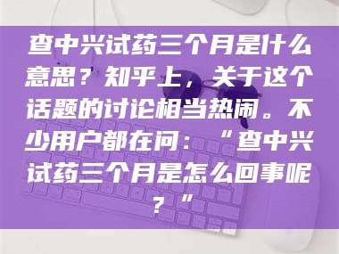 乳山查中兴试药三个月是什么意思？知乎上，关于这个话题的讨论相当热闹。不少用户都在问：“查中兴试药三个月是怎么回事呢？”