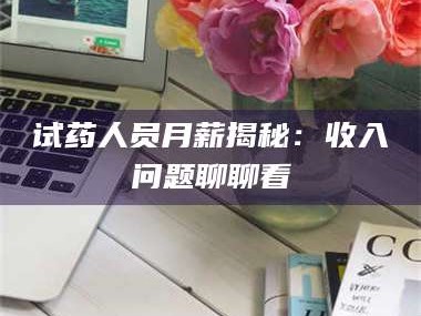 乳山试药人员月薪揭秘：收入问题聊聊看