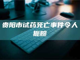 乳山贵阳市试药死亡事件令人扼腕