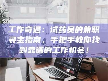 乳山工作奇遇：试药员的兼职寻宝指南，手把手教你找到靠谱的工作机会！