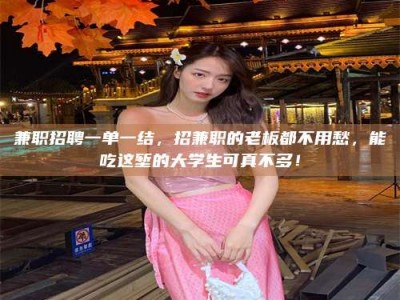 乳山兼职招聘一单一结，招兼职的老板都不用愁，能吃这堑的大学生可真不多！
