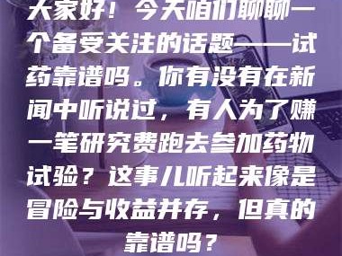 乳山大家好！今天咱们聊聊一个备受关注的话题——试药靠谱吗。你有没有在新闻中听说过，有人为了赚一笔研究费跑去参加药物试验？这事儿听起来像是冒险与收益并存，但真的靠谱吗？