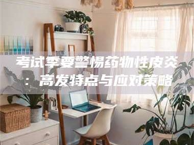 乳山考试季要警惕药物性皮炎：高发特点与应对策略