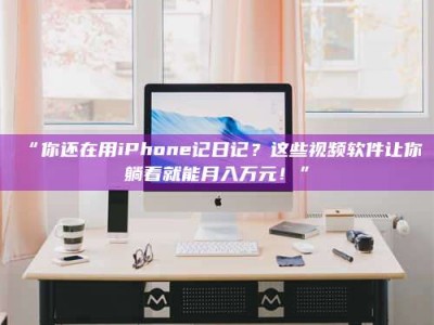 乳山“你还在用iPhone记日记？这些视频软件让你躺着就能月入万元！”