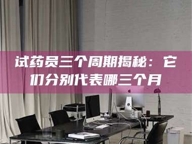 乳山试药员三个周期揭秘：它们分别代表哪三个月
