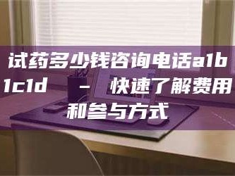 乳山试药多少钱咨询电话a1b1c1d溦 – 快速了解费用和参与方式