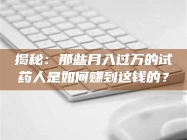 乳山揭秘：那些月入过万的试药人是如何赚到这钱的？