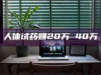 乳山人体试药赚20万 40万