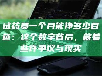 乳山试药员一个月能挣多少百色：这个数字背后，藏着些许争议与现实