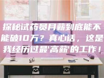 乳山探秘试药员月薪到底能不能破10万？真心话，这是我经历过最'高薪'的工作！