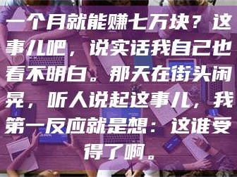 乳山一个月就能赚七万块？这事儿吧，说实话我自己也看不明白。那天在街头闲晃，听人说起这事儿，我第一反应就是想：这谁受得了啊。