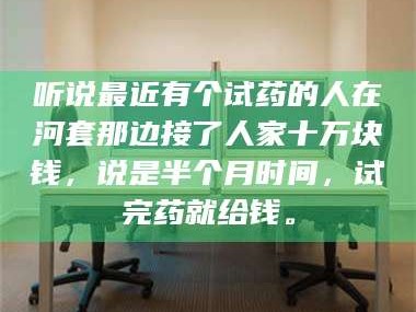 乳山听说最近有个试药的人在河套那边接了人家十万块钱，说是半个月时间，试完药就给钱。