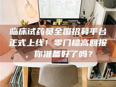 乳山临床试药员全国招募平台正式上线！零门槛高回报，你准备好了吗？