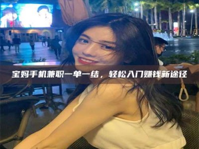 乳山宝妈手机兼职一单一结，轻松入门赚钱新途径