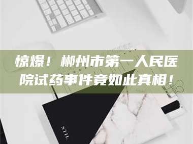 乳山惊爆！郴州市第一人民医院试药事件竟如此真相！