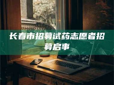 乳山长春市招募试药志愿者招募启事