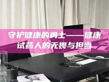 乳山守护健康的勇士——健康试药人的无畏与担当