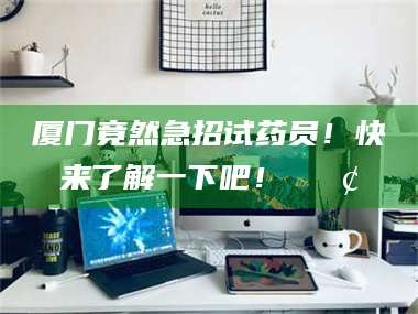 乳山厦门竟然急招试药员！快来了解一下吧！📢