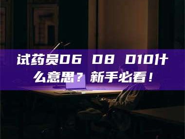 乳山试药员D6 D8 D10什么意思？新手必看！