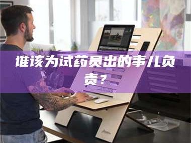 乳山谁该为试药员出的事儿负责？