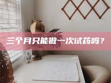 乳山三个月只能做一次试药吗？