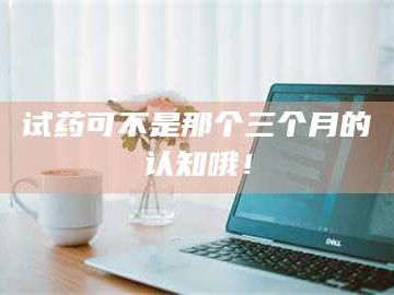 乳山试药可不是那个三个月的认知哦！