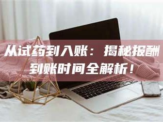 乳山从试药到入账：揭秘报酬到账时间全解析！