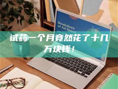 乳山试药一个月竟然花了十几万块钱！