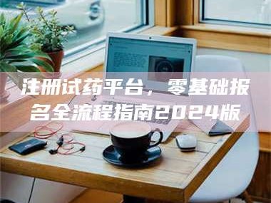 乳山注册试药平台，零基础报名全流程指南2024版