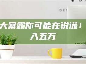 乳山十大暴露你可能在说谎！月入五万