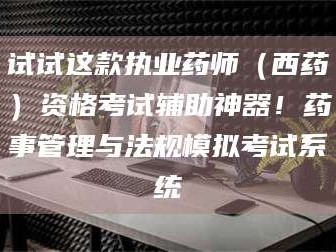 乳山试试这款执业药师（西药）资格考试辅助神器！药事管理与法规模拟考试系统