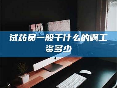 乳山试药员一般干什么的啊工资多少