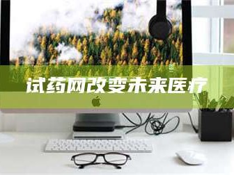乳山试药网改变未来医疗