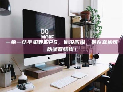 乳山一单一结手机兼职PS，你没听错，现在真的可以躺着赚钱！