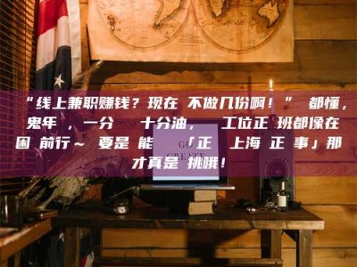 乳山“线上兼职赚钱？现在誰不做几份啊！”誰都懂，這鬼年頭，一分錢難頂十分油，討個工位正經班都像在困難前行～ 要是還能學會點「正經線上海賺正經事」那才真是會挑哦！